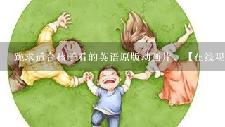 跪求适合孩子看的英语原版动画片，【在线观看】免费百度云资源