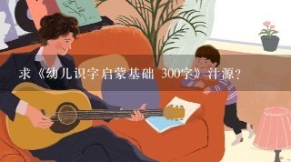 求《幼儿识字启蒙基础 300字》汁源?