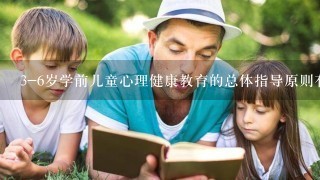 3-6岁学前儿童心理健康教育的总体指导原则有哪些？