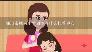 佛山市城南小学周围有什么托管中心