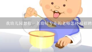 我幼儿园想招一名幼师专业的老师怎样写招聘启事