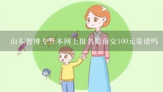 山东智博专升本网上报名提前交100元靠谱吗