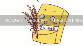 跪求动画片大全少儿频道，【免费高清】在线观看百度网盘资源