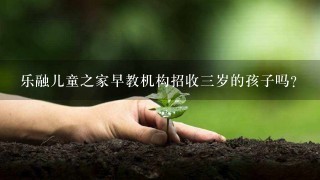 乐融儿童之家早教机构招收三岁的孩子吗？