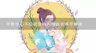 早教中心不给退费的纠纷该找哪里解决