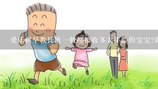 爱乐祺早教托班一般都接收多大年龄的宝宝?课程一个