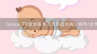 banana TV幼教版育儿节目适合孩子看吗?会伤眼睛吗？