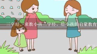 三字经，求教小孩三字经，给小孩的启蒙教育读物