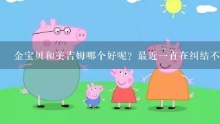 金宝贝和美吉姆哪个好呢？最近一直在纠结不知道怎么