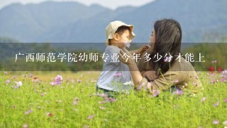 广西师范学院幼师专业今年多少分才能上