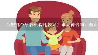 合肥哪个早教机构比较好？求大神告知，谢谢