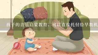 孩子的音乐启蒙教育，可以直接托付给早教机构吗？