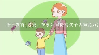 语言发育 迟缓，在家如何提高孩子认知能力？