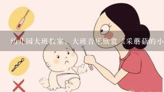 幼儿园大班教案：大班音乐欣赏《采蘑菇的小姑娘》教案范文