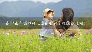 南宁市有那些可以寄宿或者全托的幼儿园？