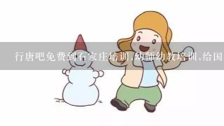 行唐吧免费到石家庄培训,幼师幼教培训,给国家承认的资格证