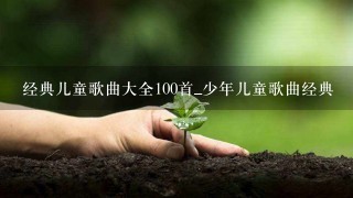 经典儿童歌曲大全100首_少年儿童歌曲经典