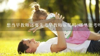 想当早教师还要先考早教师证是吗?哪里能考呀?