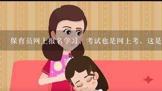 保育员网上报名学习，考试也是网上考，这是真的吗？证幼儿园认可吗？