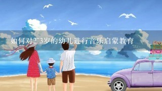 如何对2~3岁的幼儿进行音乐启蒙教育