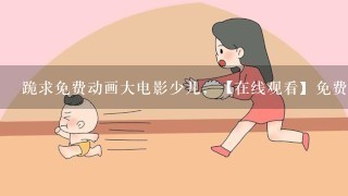 跪求免费动画大电影少儿，【在线观看】免费百度云资源