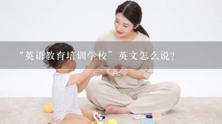 “英语教育培训学校”英文怎么说？