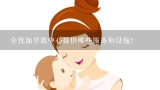 全优加早教中心提供哪些服务和设施？