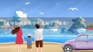 老师如何帮助学生克服学习困难?