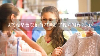 以巧虎早教玩如何帮助孩子提升写作能力?