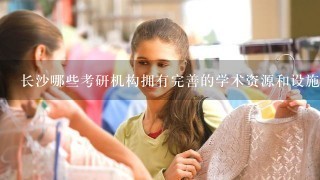 长沙哪些考研机构拥有完善的学术资源和设施?